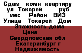 Сдам 1-комн. квартиру , ул. Токарей, 18000 руб./мес. › Район ­ ВИЗ › Улица ­ Токарей › Дом ­ 24 › Этажность дома ­ 10 › Цена ­ 18 000 - Свердловская обл., Екатеринбург г. Недвижимость » Квартиры аренда   